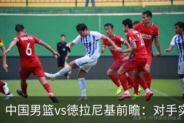 中国男篮vs徳拉尼基前瞻：对手实力不俗非旅游队，男篮新人受期待