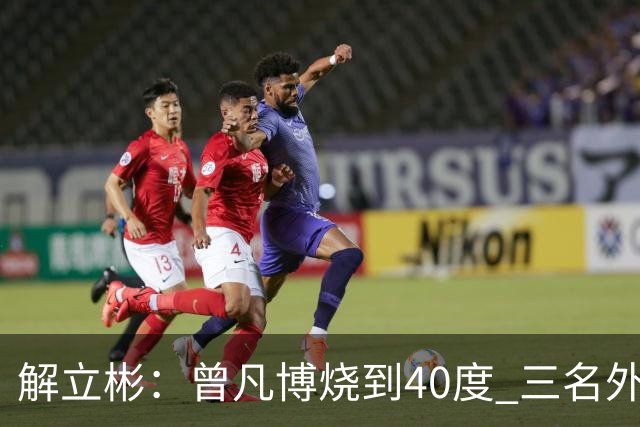 解立彬：曾凡博烧到40度 三名外援需要做调整